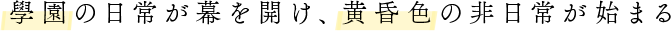 學園の日常が幕を開け、黄昏色の非日常が始まる
